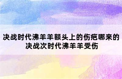 决战时代沸羊羊额头上的伤疤哪来的 决战次时代沸羊羊受伤